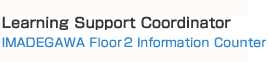 Learning Support Coordinator
（IMADEGAWA Floor 2 Information Counter）