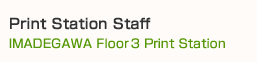 Print Station Staff
（IMADEGAWA Floor 3 Print Station）